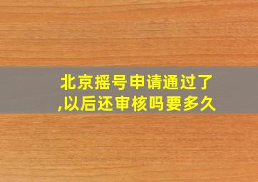 北京摇号申请通过了,以后还审核吗要多久