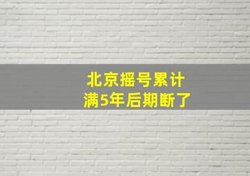 北京摇号累计满5年后期断了