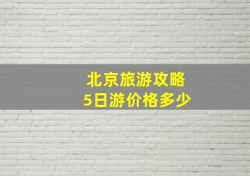 北京旅游攻略5日游价格多少