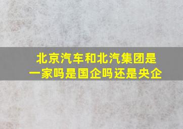 北京汽车和北汽集团是一家吗是国企吗还是央企