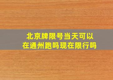 北京牌限号当天可以在通州跑吗现在限行吗