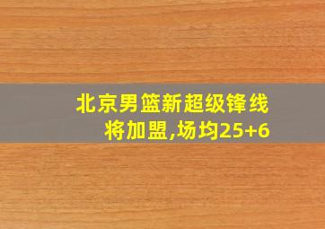 北京男篮新超级锋线将加盟,场均25+6