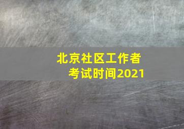 北京社区工作者考试时间2021