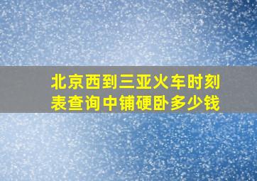 北京西到三亚火车时刻表查询中铺硬卧多少钱