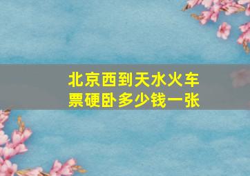 北京西到天水火车票硬卧多少钱一张