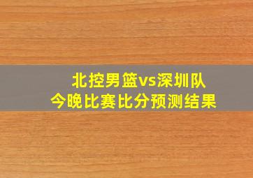 北控男篮vs深圳队今晚比赛比分预测结果