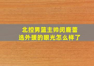 北控男篮主帅闵鹿蕾选外援的眼光怎么样了