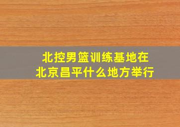 北控男篮训练基地在北京昌平什么地方举行