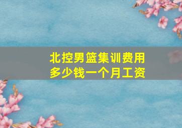 北控男篮集训费用多少钱一个月工资