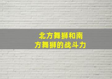 北方舞狮和南方舞狮的战斗力