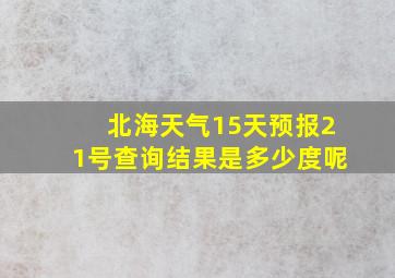 北海天气15天预报21号查询结果是多少度呢