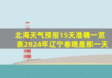 北海天气预报15天准确一览表2824年辽宁春晚是那一天