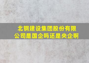 北钢建设集团股份有限公司是国企吗还是央企啊