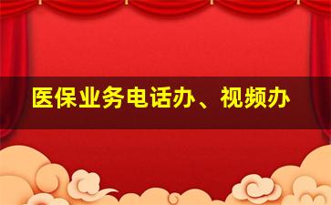 医保业务电话办、视频办