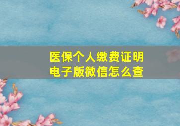 医保个人缴费证明电子版微信怎么查