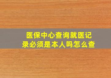 医保中心查询就医记录必须是本人吗怎么查