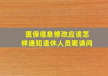 医保信息修改应该怎样通知退休人员呢请问