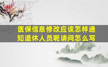 医保信息修改应该怎样通知退休人员呢请问怎么写