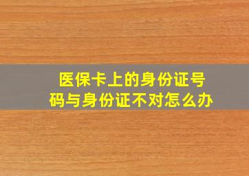 医保卡上的身份证号码与身份证不对怎么办