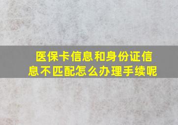 医保卡信息和身份证信息不匹配怎么办理手续呢