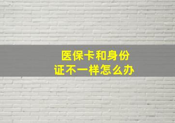 医保卡和身份证不一样怎么办