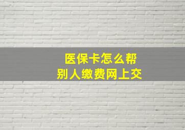 医保卡怎么帮别人缴费网上交