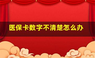 医保卡数字不清楚怎么办