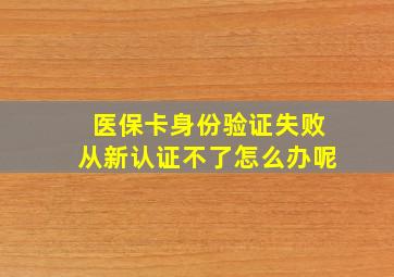 医保卡身份验证失败从新认证不了怎么办呢