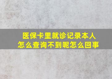 医保卡里就诊记录本人怎么查询不到呢怎么回事