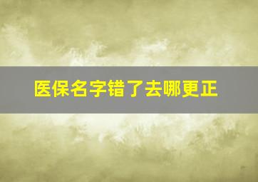 医保名字错了去哪更正