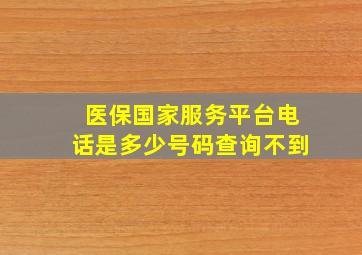 医保国家服务平台电话是多少号码查询不到