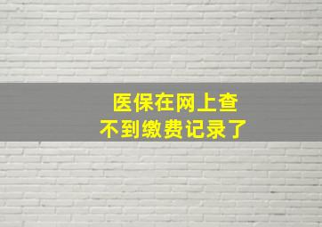 医保在网上查不到缴费记录了