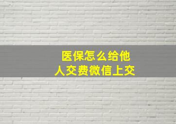 医保怎么给他人交费微信上交