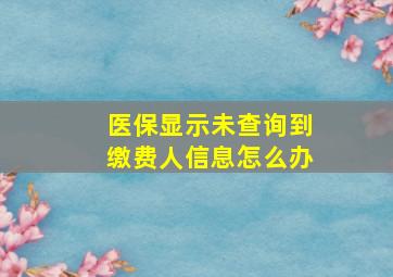 医保显示未查询到缴费人信息怎么办