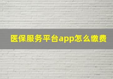 医保服务平台app怎么缴费