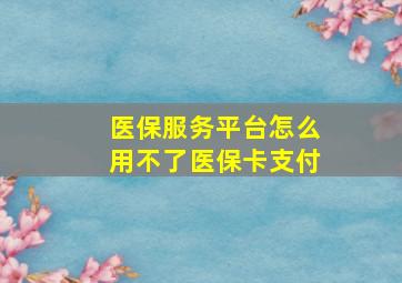 医保服务平台怎么用不了医保卡支付