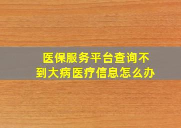 医保服务平台查询不到大病医疗信息怎么办