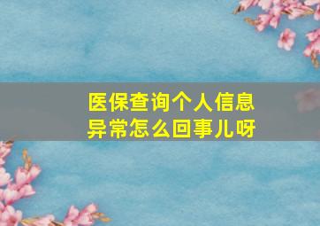 医保查询个人信息异常怎么回事儿呀