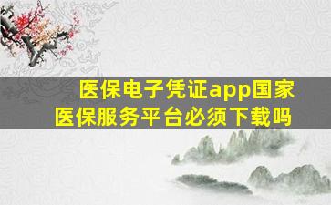 医保电子凭证app国家医保服务平台必须下载吗