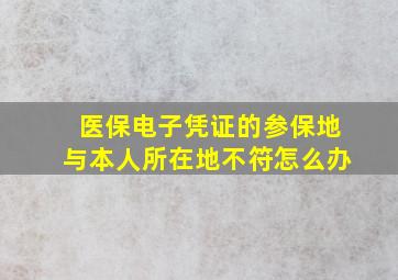 医保电子凭证的参保地与本人所在地不符怎么办