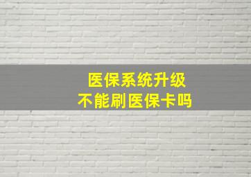 医保系统升级不能刷医保卡吗