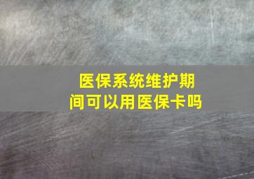 医保系统维护期间可以用医保卡吗