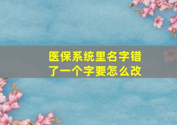 医保系统里名字错了一个字要怎么改