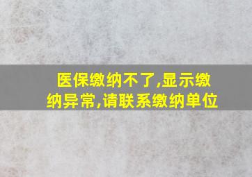 医保缴纳不了,显示缴纳异常,请联系缴纳单位