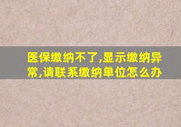 医保缴纳不了,显示缴纳异常,请联系缴纳单位怎么办