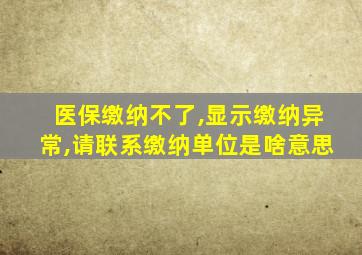 医保缴纳不了,显示缴纳异常,请联系缴纳单位是啥意思