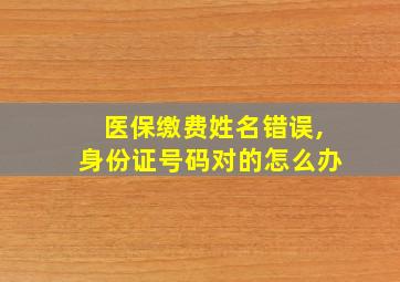 医保缴费姓名错误,身份证号码对的怎么办