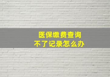 医保缴费查询不了记录怎么办