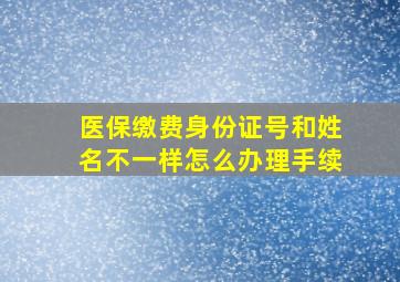 医保缴费身份证号和姓名不一样怎么办理手续