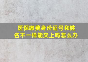 医保缴费身份证号和姓名不一样能交上吗怎么办